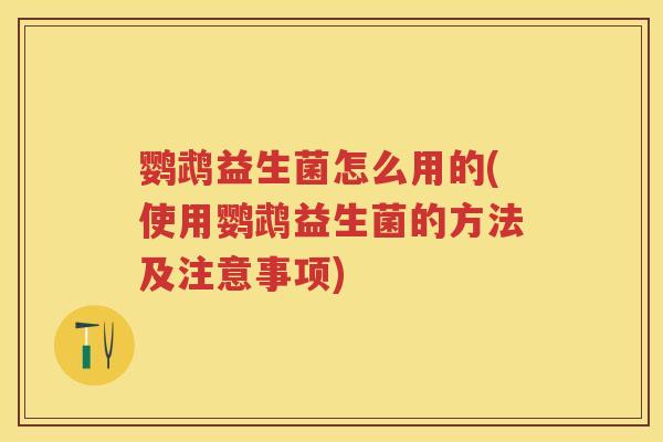 鹦鹉益生菌怎么用的(使用鹦鹉益生菌的方法及注意事项) 鹦鹉益生菌怎么用的(使用鹦鹉益生菌的方法及注意事项)