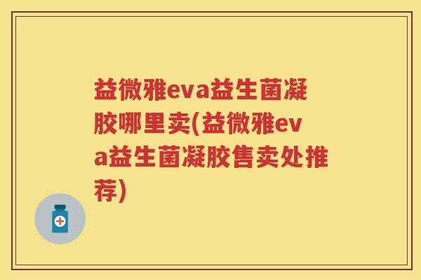 益微雅eva益生菌凝胶哪里卖(益微雅eva益生菌凝胶售卖处推荐) 益微雅eva益生菌凝胶哪里卖(益微雅eva益生菌凝胶售卖处推荐)