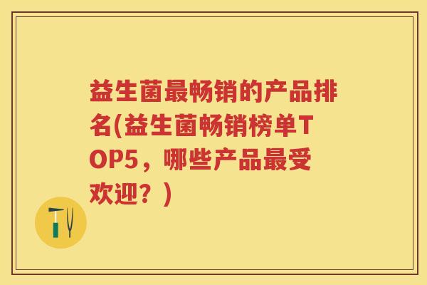 益生菌畅销的产品排名(益生菌畅销榜单TOP5,哪些产品受欢迎?) 益生菌畅销的产品排名(益生菌畅销榜单TOP5,哪些产品受欢迎?)