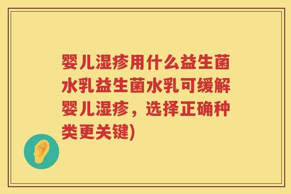 婴儿用什么益生菌水乳益生菌水乳可缓解婴儿,选择正确种类更关键) 婴儿用什么益生菌水乳益生菌水乳可缓解婴儿,选择正确种类更关键)