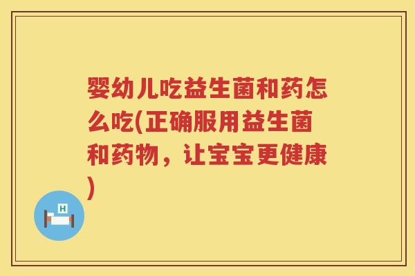 婴幼儿吃益生菌和药怎么吃(正确服用益生菌和，让宝宝更健康)