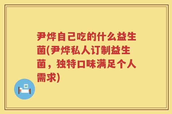 尹烨自己吃的什么益生菌(尹烨私人订制益生菌,独特口味满足个人需求) 尹烨自己吃的什么益生菌(尹烨私人订制益生菌,独特口味满足个人需求)