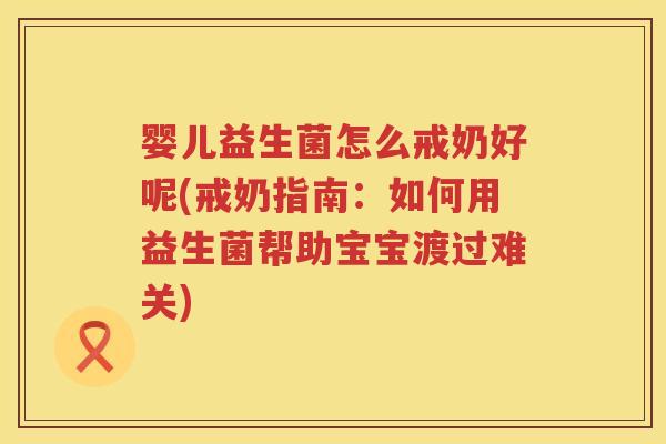 婴儿益生菌怎么戒奶好呢(戒奶指南:如何用益生菌帮助宝宝渡过难关) 婴儿益生菌怎么戒奶好呢(戒奶指南:如何用益生菌帮助宝宝渡过难关)