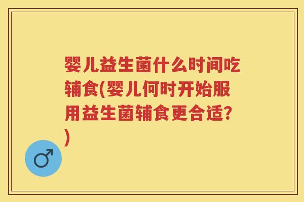 婴儿益生菌什么时间吃辅食(婴儿何时开始服用益生菌辅食更合适?) 婴儿益生菌什么时间吃辅食(婴儿何时开始服用益生菌辅食更合适?)