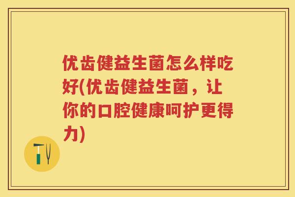 优齿健益生菌怎么样吃好(优齿健益生菌,让你的口腔健康呵护更得力) 优齿健益生菌怎么样吃好(优齿健益生菌,让你的口腔健康呵护更得力)