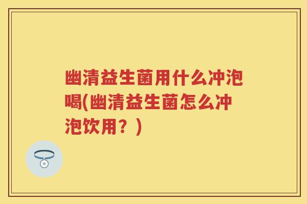 幽清益生菌用什么冲泡喝(幽清益生菌怎么冲泡饮用?) 幽清益生菌用什么冲泡喝(幽清益生菌怎么冲泡饮用?)