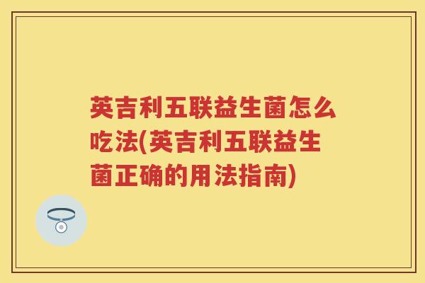 英吉利五联益生菌怎么吃法(英吉利五联益生菌正确的用法指南)