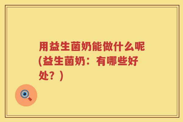 用益生菌奶能做什么呢(益生菌奶:有哪些好处?) 用益生菌奶能做什么呢(益生菌奶:有哪些好处?)
