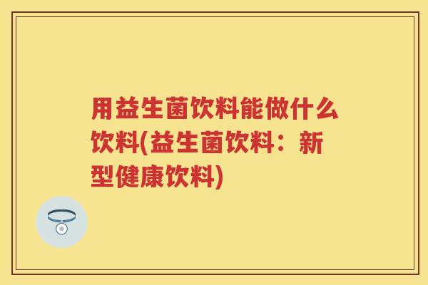 用益生菌饮料能做什么饮料(益生菌饮料:新型健康饮料) 用益生菌饮料能做什么饮料(益生菌饮料:新型健康饮料)