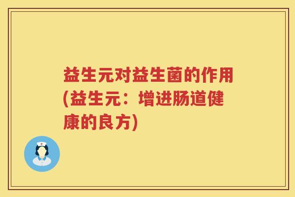 益生元对益生菌的作用(益生元:增进肠道健康的良方) 益生元对益生菌的作用(益生元:增进肠道健康的良方)