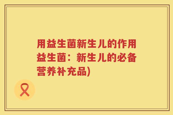 用益生菌新生儿的作用益生菌:新生儿的必备营养补充品) 用益生菌新生儿的作用益生菌:新生儿的必备营养补充品)