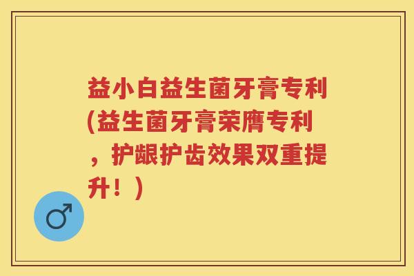 益小白益生菌牙膏专利(益生菌牙膏荣膺专利,护龈护齿效果双重提升!) 益小白益生菌牙膏专利(益生菌牙膏荣膺专利,护龈护齿效果双重提升!)