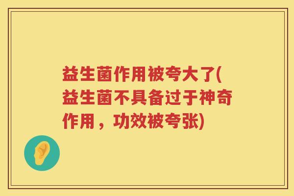 益生菌作用被夸大了(益生菌不具备过于神奇作用,功效被夸张) 益生菌作用被夸大了(益生菌不具备过于神奇作用,功效被夸张)