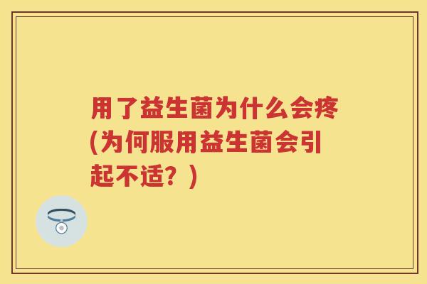 用了益生菌为什么会疼(为何服用益生菌会引起不适？)