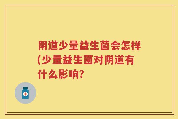 少量益生菌会怎样(少量益生菌对有什么影响? 少量益生菌会怎样(少量益生菌对有什么影响?