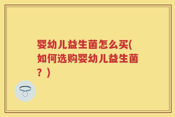 婴幼儿益生菌怎么买(如何选购婴幼儿益生菌?) 婴幼儿益生菌怎么买(如何选购婴幼儿益生菌?)