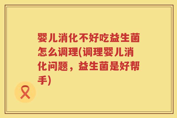 婴儿消化不好吃益生菌怎么调理(调理婴儿消化问题,益生菌是好帮手) 婴儿消化不好吃益生菌怎么调理(调理婴儿消化问题,益生菌是好帮手)