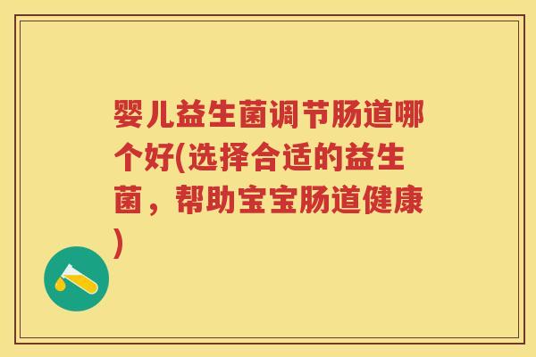 婴儿益生菌调节肠道哪个好(选择合适的益生菌,帮助宝宝肠道健康) 婴儿益生菌调节肠道哪个好(选择合适的益生菌,帮助宝宝肠道健康)