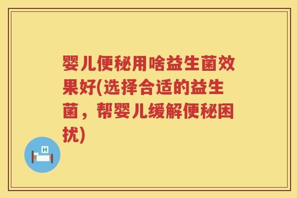 婴儿用啥益生菌效果好(选择合适的益生菌,帮婴儿缓解困扰) 婴儿用啥益生菌效果好(选择合适的益生菌,帮婴儿缓解困扰)