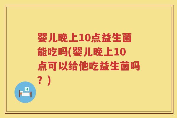 婴儿晚上10点益生菌能吃吗(婴儿晚上10点可以给他吃益生菌吗?) 婴儿晚上10点益生菌能吃吗(婴儿晚上10点可以给他吃益生菌吗?)