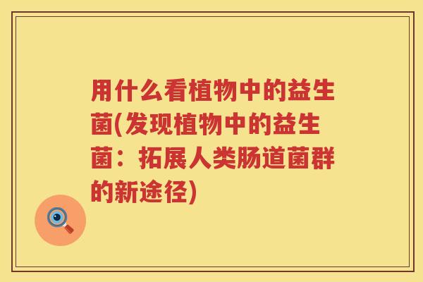 用什么看植物中的益生菌(发现植物中的益生菌:拓展人类肠道菌群的新途径) 用什么看植物中的益生菌(发现植物中的益生菌:拓展人类肠道菌群的新途径)