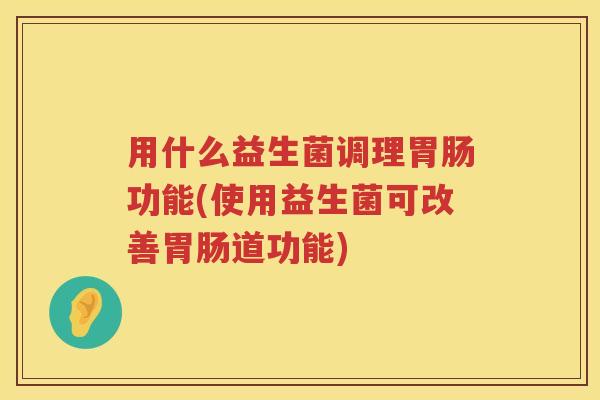 用什么益生菌调理功能(使用益生菌可改善道功能)