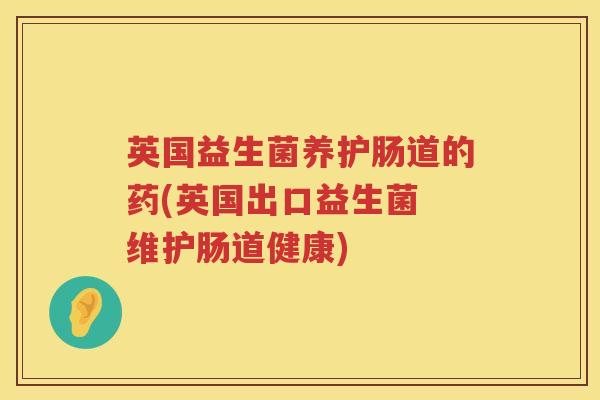 英国益生菌养护肠道的药(英国出口益生菌 维护肠道健康) 英国益生菌养护肠道的药(英国出口益生菌 维护肠道健康)