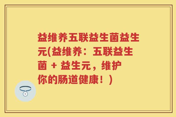 益维养五联益生菌益生元(益维养：五联益生菌 + 益生元，维护你的肠道健康！)