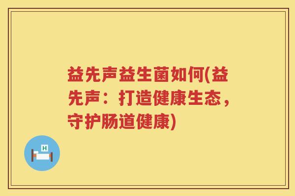益先声益生菌如何(益先声:打造健康生态,守护肠道健康) 益先声益生菌如何(益先声:打造健康生态,守护肠道健康)