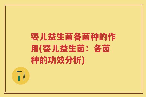 婴儿益生菌各菌种的作用(婴儿益生菌:各菌种的功效分析) 婴儿益生菌各菌种的作用(婴儿益生菌:各菌种的功效分析)