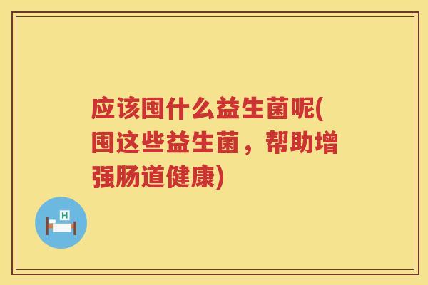 应该囤什么益生菌呢(囤这些益生菌,帮助增强肠道健康) 应该囤什么益生菌呢(囤这些益生菌,帮助增强肠道健康)