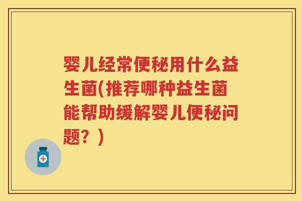 婴儿经常用什么益生菌(推荐哪种益生菌能帮助缓解婴儿问题?) 婴儿经常用什么益生菌(推荐哪种益生菌能帮助缓解婴儿问题?)