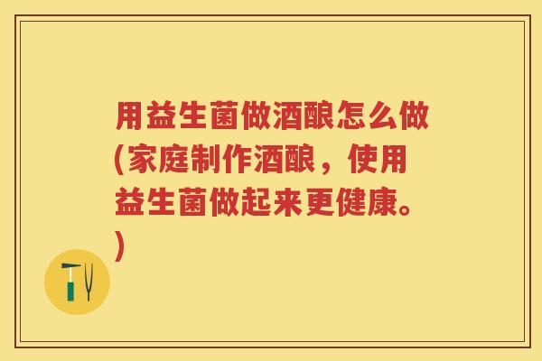 用益生菌做酒酿怎么做(家庭制作酒酿，使用益生菌做起来更健康。)
