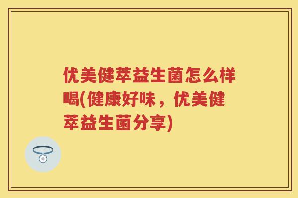 优美健萃益生菌怎么样喝(健康好味,优美健萃益生菌分享) 优美健萃益生菌怎么样喝(健康好味,优美健萃益生菌分享)