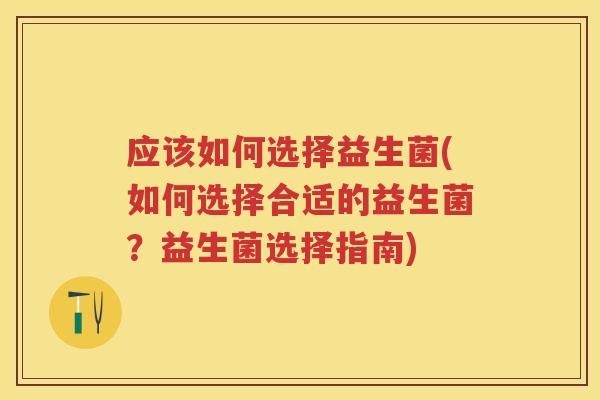 应该如何选择益生菌(如何选择合适的益生菌?益生菌选择指南) 应该如何选择益生菌(如何选择合适的益生菌?益生菌选择指南)