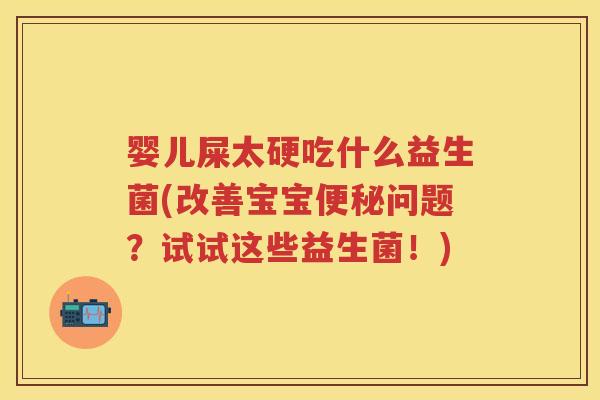 婴儿屎太硬吃什么益生菌(改善宝宝问题?试试这些益生菌!) 婴儿屎太硬吃什么益生菌(改善宝宝问题?试试这些益生菌!)