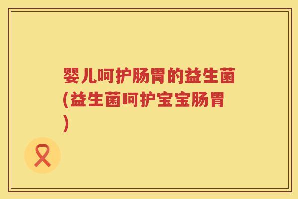 婴儿呵护肠胃的益生菌(益生菌呵护宝宝肠胃) 婴儿呵护肠胃的益生菌(益生菌呵护宝宝肠胃)