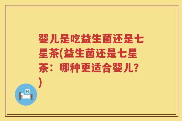 婴儿是吃益生菌还是七星茶(益生菌还是七星茶:哪种更适合婴儿?) 婴儿是吃益生菌还是七星茶(益生菌还是七星茶:哪种更适合婴儿?)