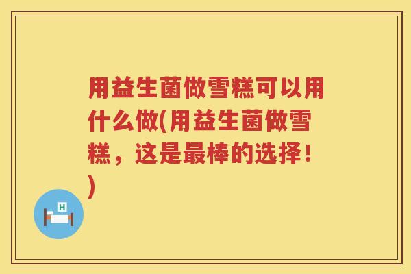 用益生菌做雪糕可以用什么做(用益生菌做雪糕，这是棒的选择！)