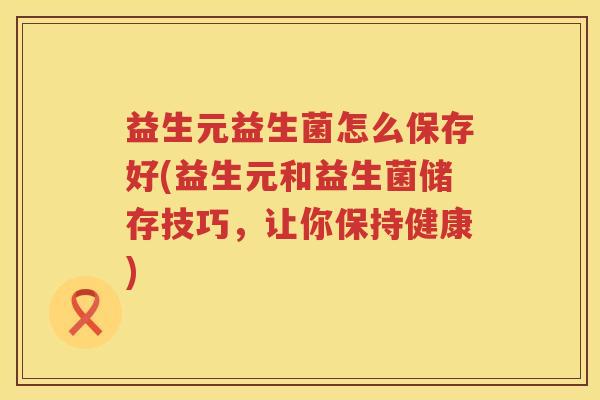 益生元益生菌怎么保存好(益生元和益生菌储存技巧,让你保持健康) 益生元益生菌怎么保存好(益生元和益生菌储存技巧,让你保持健康)