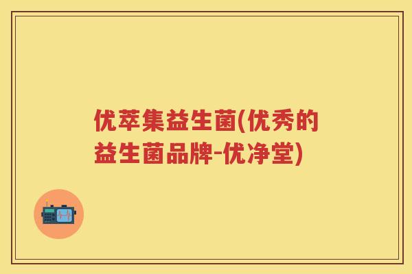 优萃集益生菌(优秀的益生菌品牌-优净堂)