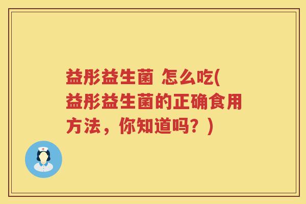 益彤益生菌 怎么吃(益彤益生菌的正确食用方法,你知道吗?) 益彤益生菌 怎么吃(益彤益生菌的正确食用方法,你知道吗?)