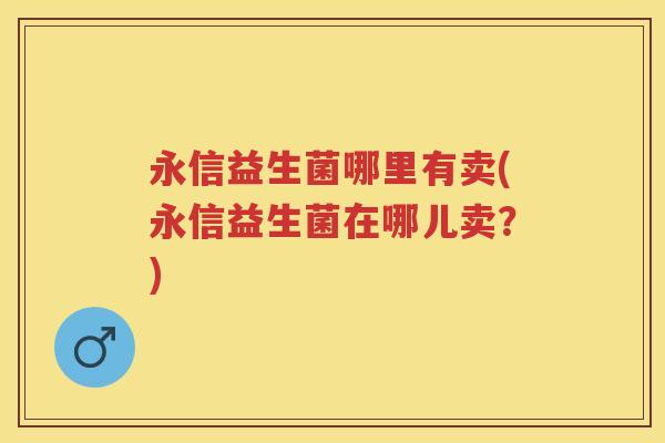 永信益生菌哪里有卖(永信益生菌在哪儿卖?) 永信益生菌哪里有卖(永信益生菌在哪儿卖?)