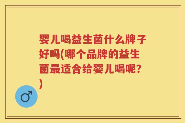 婴儿喝益生菌什么牌子好吗(哪个品牌的益生菌适合给婴儿喝呢？)