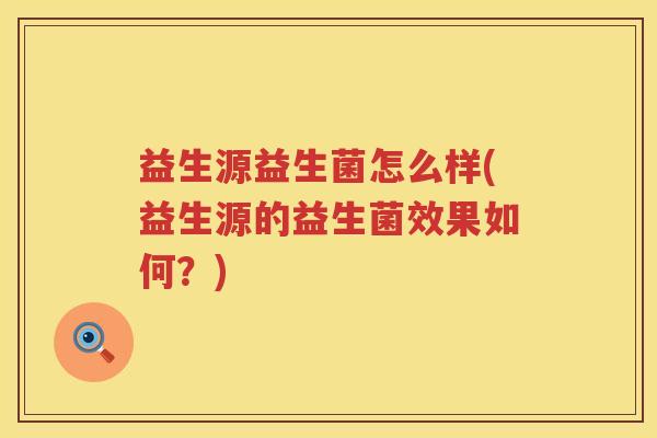 益生源益生菌怎么样(益生源的益生菌效果如何?) 益生源益生菌怎么样(益生源的益生菌效果如何?)