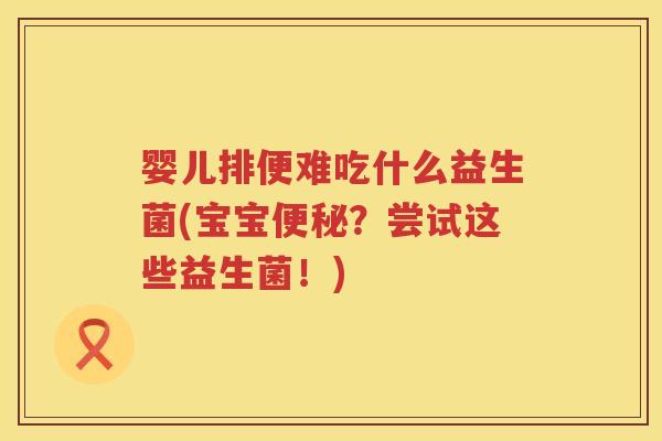 婴儿排便难吃什么益生菌(宝宝?尝试这些益生菌!) 婴儿排便难吃什么益生菌(宝宝?尝试这些益生菌!)