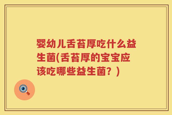 婴幼儿舌苔厚吃什么益生菌(舌苔厚的宝宝应该吃哪些益生菌？)