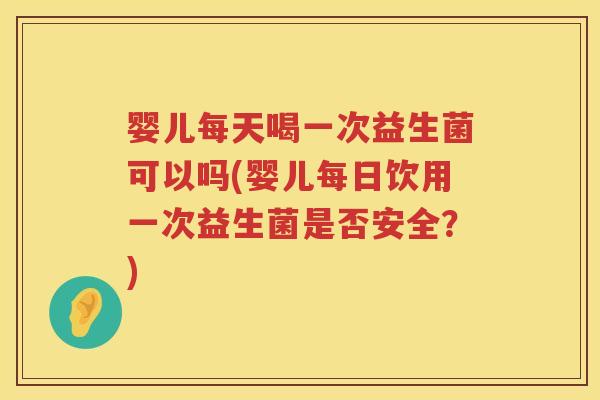 婴儿每天喝一次益生菌可以吗(婴儿每日饮用一次益生菌是否安全?) 婴儿每天喝一次益生菌可以吗(婴儿每日饮用一次益生菌是否安全?)