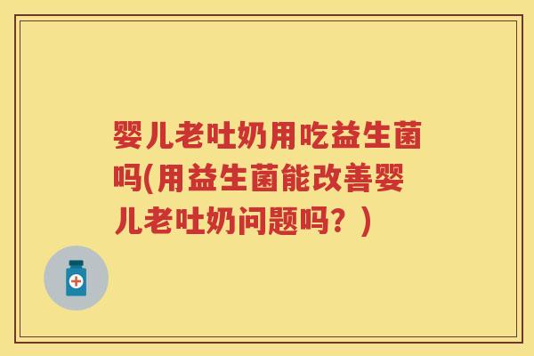 婴儿老吐奶用吃益生菌吗(用益生菌能改善婴儿老吐奶问题吗?) 婴儿老吐奶用吃益生菌吗(用益生菌能改善婴儿老吐奶问题吗?)