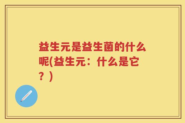 益生元是益生菌的什么呢(益生元:什么是它?) 益生元是益生菌的什么呢(益生元:什么是它?)